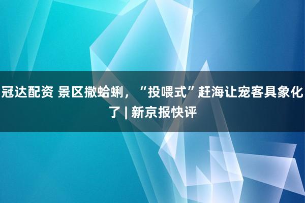 冠达配资 景区撒蛤蜊，“投喂式”赶海让宠客具象化了 | 新京报快评