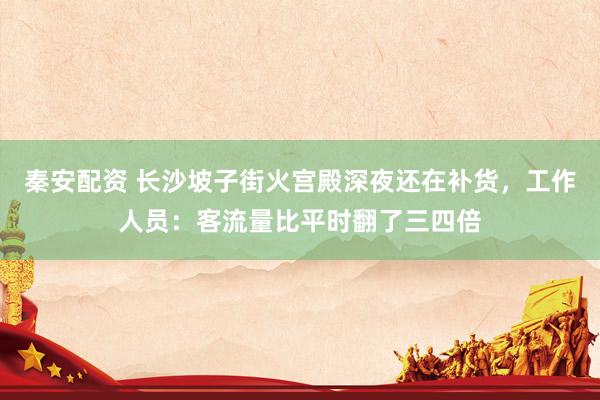 秦安配资 长沙坡子街火宫殿深夜还在补货，工作人员：客流量比平时翻了三四倍