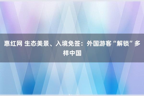惠红网 生态美景、入境免签：外国游客“解锁”多样中国