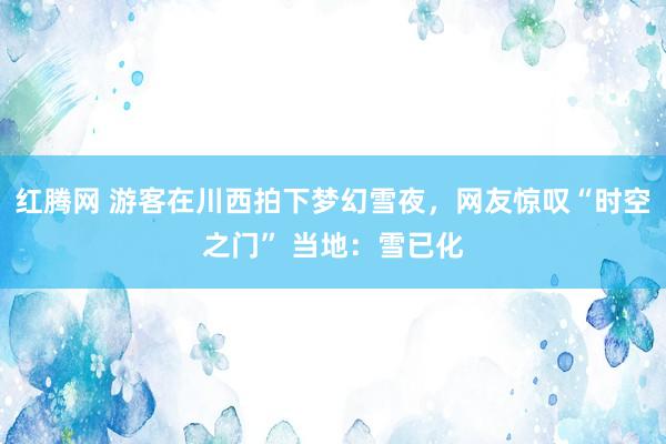 红腾网 游客在川西拍下梦幻雪夜，网友惊叹“时空之门” 当地：雪已化