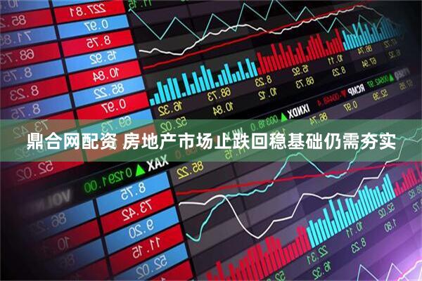 鼎合网配资 房地产市场止跌回稳基础仍需夯实