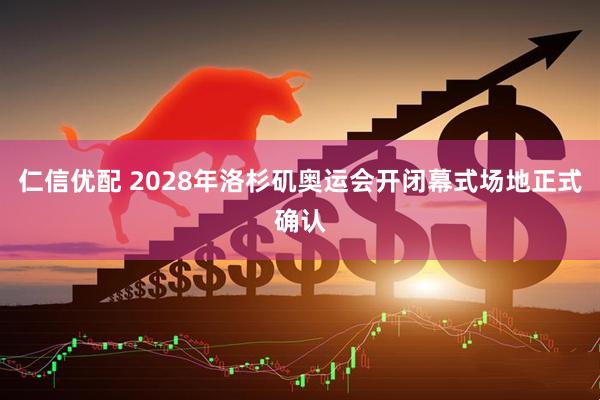 仁信优配 2028年洛杉矶奥运会开闭幕式场地正式确认