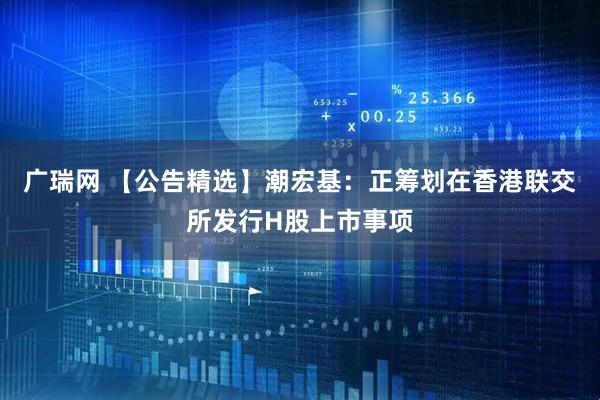 广瑞网 【公告精选】潮宏基：正筹划在香港联交所发行H股上市事项