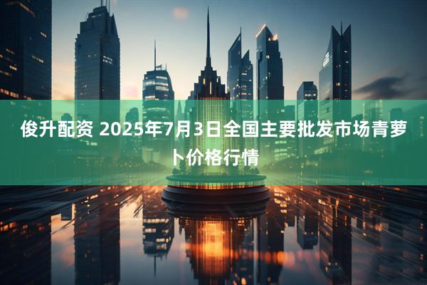 俊升配资 2025年7月3日全国主要批发市场青萝卜价格行情