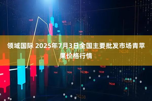 领域国际 2025年7月3日全国主要批发市场青苹果价格行情