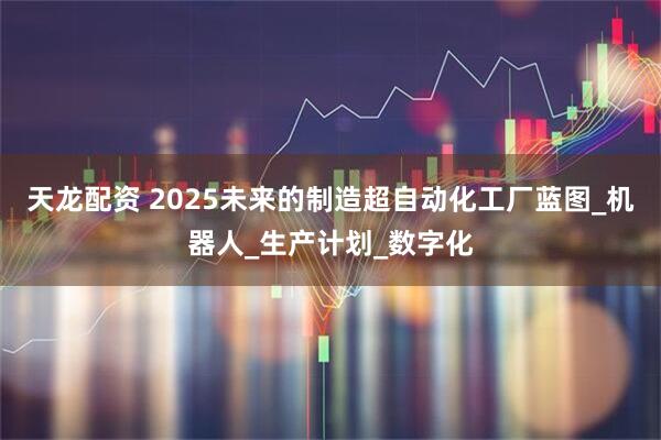 天龙配资 2025未来的制造超自动化工厂蓝图_机器人_生产计划_数字化
