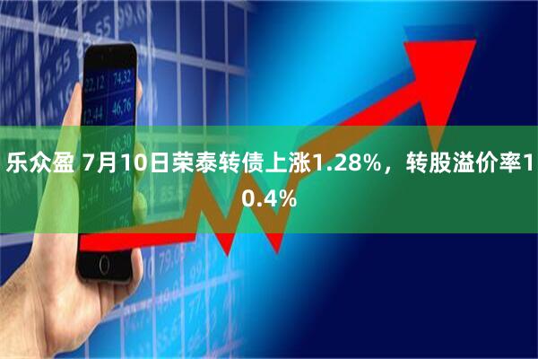 乐众盈 7月10日荣泰转债上涨1.28%，转股溢价率10.4%