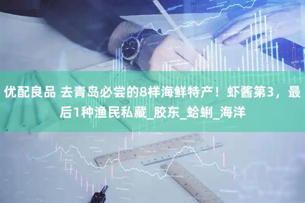 优配良品 去青岛必尝的8样海鲜特产！虾酱第3，最后1种渔民私藏_胶东_蛤蜊_海洋