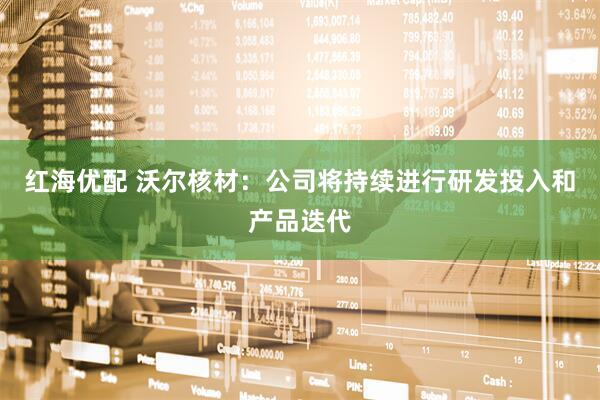 红海优配 沃尔核材：公司将持续进行研发投入和产品迭代