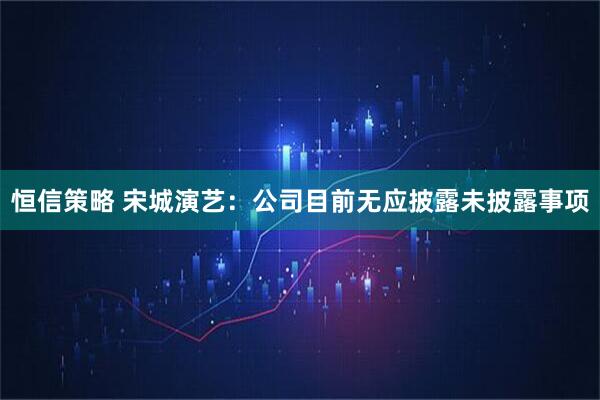 恒信策略 宋城演艺：公司目前无应披露未披露事项