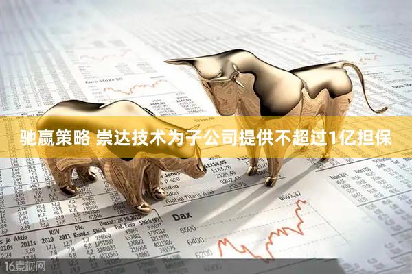 驰赢策略 崇达技术为子公司提供不超过1亿担保
