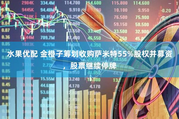 水果优配 金橙子筹划收购萨米特55%股权并募资，股票继续停牌