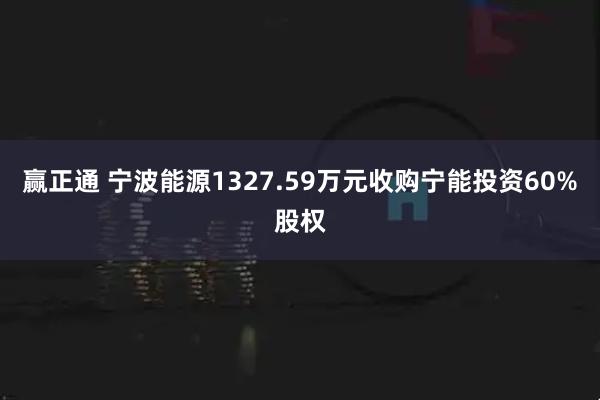 赢正通 宁波能源1327.59万元收购宁能投资60%股权