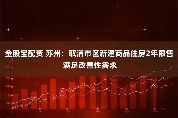 金股宝配资 苏州：取消市区新建商品住房2年限售 满足改善性需求