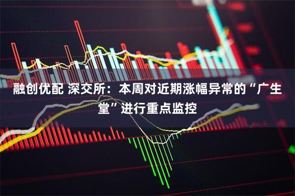 融创优配 深交所：本周对近期涨幅异常的“广生堂”进行重点监控