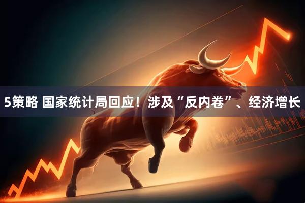 5策略 国家统计局回应！涉及“反内卷”、经济增长