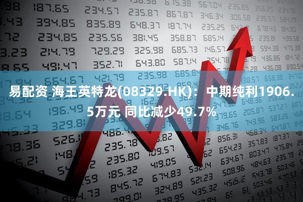 易配资 海王英特龙(08329.HK)：中期纯利1906.5万元 同比减少49.7%