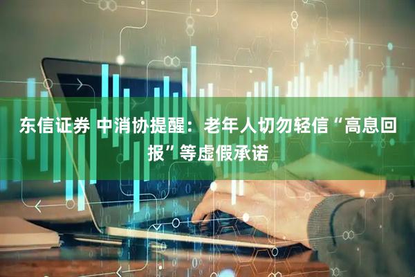 东信证券 中消协提醒：老年人切勿轻信“高息回报”等虚假承诺