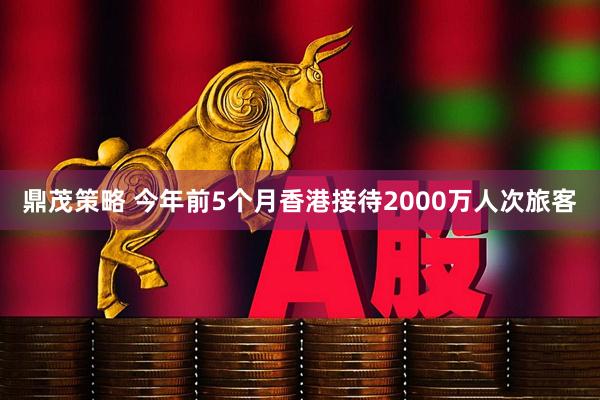 鼎茂策略 今年前5个月香港接待2000万人次旅客