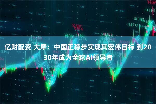 亿财配资 大摩：中国正稳步实现其宏伟目标 到2030年成为全球AI领导者