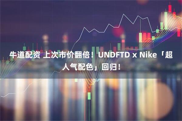 牛道配资 上次市价翻倍！UNDFTD x Nike「超人气配色」回归！