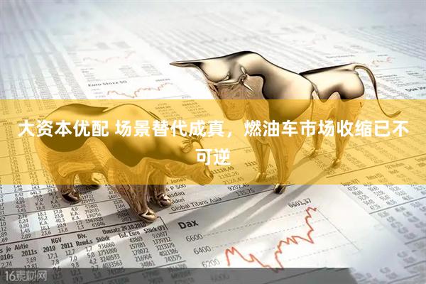 大资本优配 场景替代成真,燃油车市场收缩已不可逆