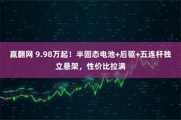 赢翻网 9.98万起!半固态电池+后驱+五连杆独立悬架,性价比拉满
