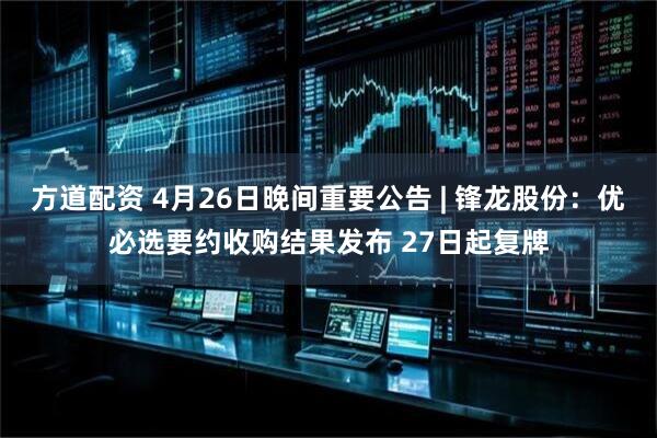 方道配资 4月26日晚间重要公告 | 锋龙股份：优必选要约收购结果发布 27日起复牌